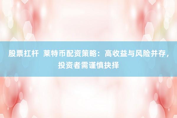 股票扛桿  萊特幣配資策略：高收益與風(fēng)險并存，投資者需謹慎抉擇