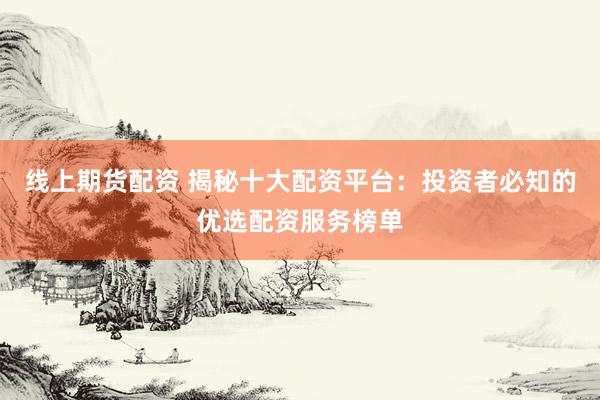 線上期貨配資 揭秘十大配資平臺：投資者必知的優(yōu)選配資服務榜單