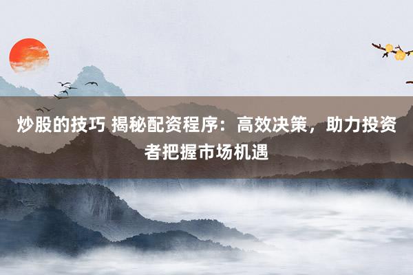 炒股的技巧 揭秘配資程序：高效決策，助力投資者把握市場(chǎng)機(jī)遇