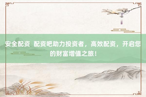 安全配資  配資吧助力投資者，高效配資，開(kāi)啟您的財(cái)富增值之旅！