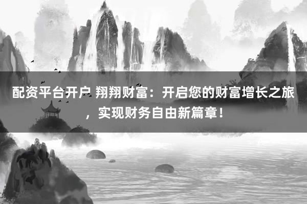 配資平臺開戶 翔翔財(cái)富：開啟您的財(cái)富增長之旅，實(shí)現(xiàn)財(cái)務(wù)自由新篇章！