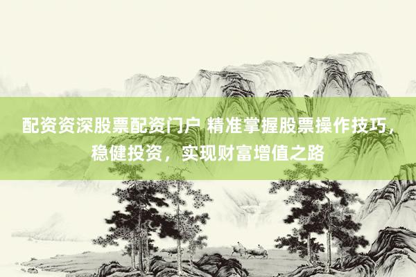 配資資深股票配資門戶 精準(zhǔn)掌握股票操作技巧，穩(wěn)健投資，實(shí)現(xiàn)財富增值之路