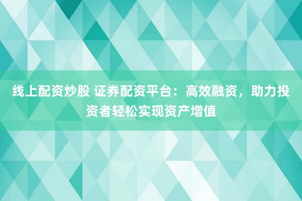 線上配資炒股 證券配資平臺：高效融資，助力投資者輕松實現(xiàn)資產(chǎn)增值