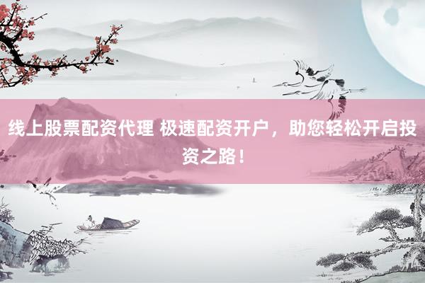 線上股票配資代理 極速配資開戶，助您輕松開啟投資之路！