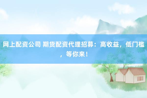 網(wǎng)上配資公司 期貨配資代理招募：高收益，低門檻，等你來！
