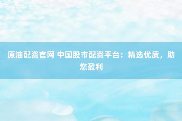 原油配資官網(wǎng) 中國(guó)股市配資平臺(tái)：精選優(yōu)質(zhì)，助您盈利