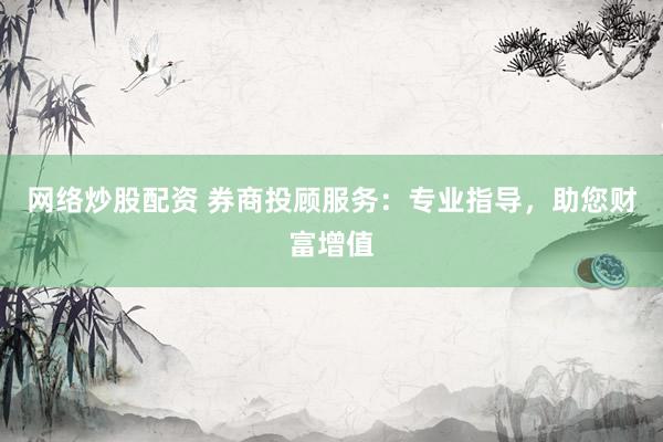 網(wǎng)絡(luò)炒股配資 券商投顧服務(wù)：專業(yè)指導(dǎo)，助您財富增值
