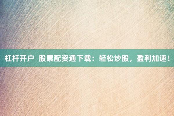 杠桿開戶  股票配資通下載：輕松炒股，盈利加速！