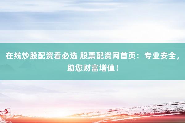 在線炒股配資看必選 股票配資網(wǎng)首頁：專業(yè)安全，助您財富增值！
