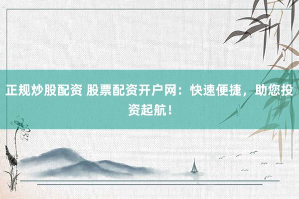 正規(guī)炒股配資 股票配資開戶網(wǎng)：快速便捷，助您投資起航！