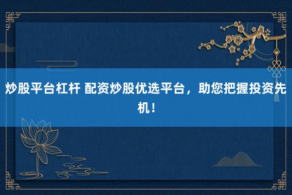 炒股平臺杠桿 配資炒股優(yōu)選平臺，助您把握投資先機(jī)！
