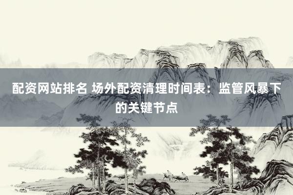 配資網(wǎng)站排名 場(chǎng)外配資清理時(shí)間表：監(jiān)管風(fēng)暴下的關(guān)鍵節(jié)點(diǎn)