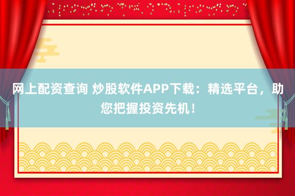 網(wǎng)上配資查詢 炒股軟件APP下載：精選平臺，助您把握投資先機！
