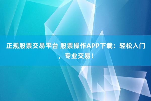 正規(guī)股票交易平臺 股票操作APP下載：輕松入門，專業(yè)交易！
