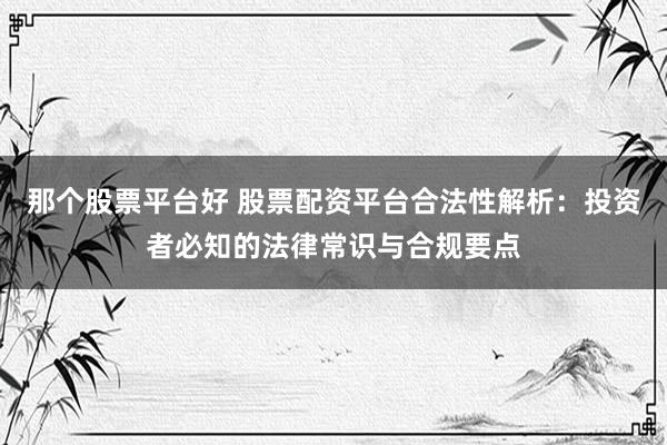那個(gè)股票平臺好 股票配資平臺合法性解析：投資者必知的法律常識與合規(guī)要點(diǎn)