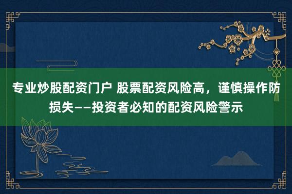 專業(yè)炒股配資門戶 股票配資風險高，謹慎操作防損失——投資者必知的配資風險警示