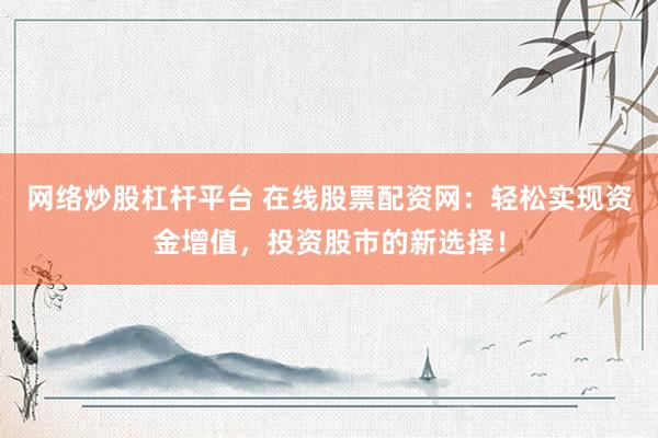 網(wǎng)絡炒股杠桿平臺 在線股票配資網(wǎng)：輕松實現(xiàn)資金增值，投資股市的新選擇！