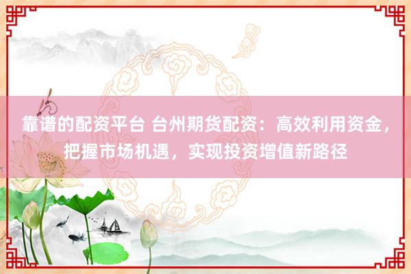 靠譜的配資平臺 臺州期貨配資：高效利用資金，把握市場機(jī)遇，實(shí)現(xiàn)投資增值新路徑