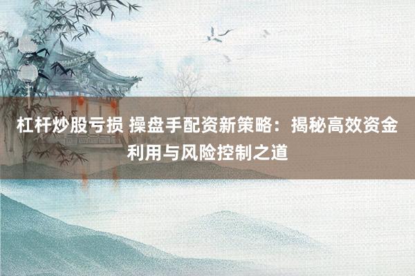 杠桿炒股虧損 操盤(pán)手配資新策略：揭秘高效資金利用與風(fēng)險(xiǎn)控制之道