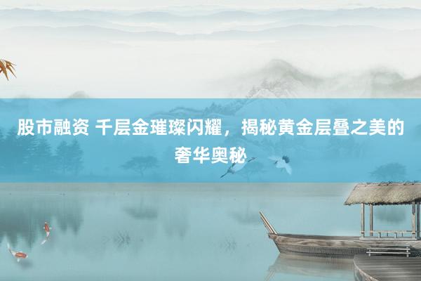 股市融資 千層金璀璨閃耀，揭秘黃金層疊之美的奢華奧秘