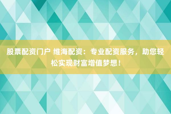 股票配資門戶 維海配資：專業(yè)配資服務(wù)，助您輕松實現(xiàn)財富增值夢想！