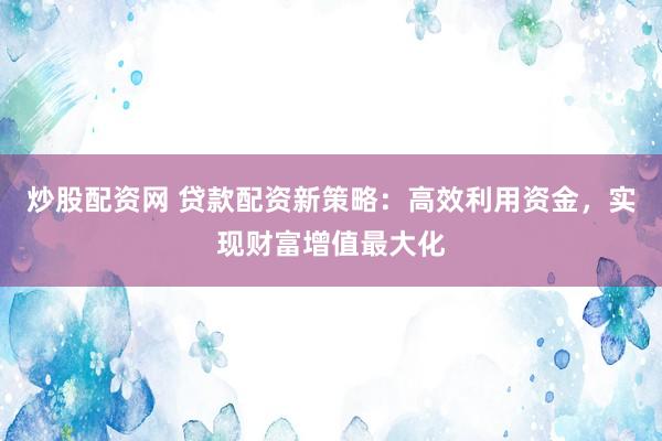 炒股配資網(wǎng) 貸款配資新策略：高效利用資金，實(shí)現(xiàn)財富增值最大化