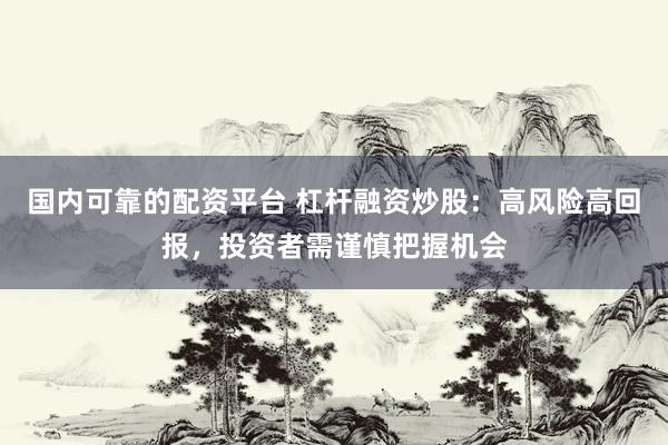 國內(nèi)可靠的配資平臺 杠桿融資炒股：高風(fēng)險高回報，投資者需謹(jǐn)慎把握機(jī)會
