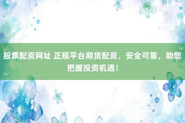 股票配資網(wǎng)址 正規(guī)平臺期貨配資，安全可靠，助您把握投資機遇！