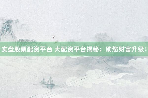 實盤股票配資平臺 大配資平臺揭秘：助您財富升級！
