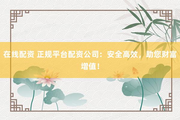 在線配資 正規(guī)平臺(tái)配資公司：安全高效，助您財(cái)富增值！