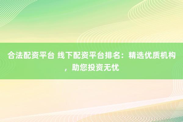 合法配資平臺 線下配資平臺排名：精選優(yōu)質(zhì)機(jī)構(gòu)，助您投資無憂