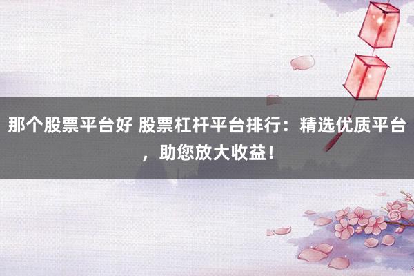 那個(gè)股票平臺(tái)好 股票杠桿平臺(tái)排行：精選優(yōu)質(zhì)平臺(tái)，助您放大收益！