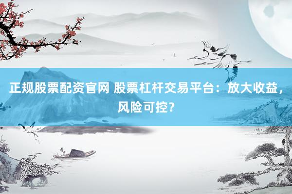 正規(guī)股票配資官網(wǎng) 股票杠桿交易平臺：放大收益，風(fēng)險可控？