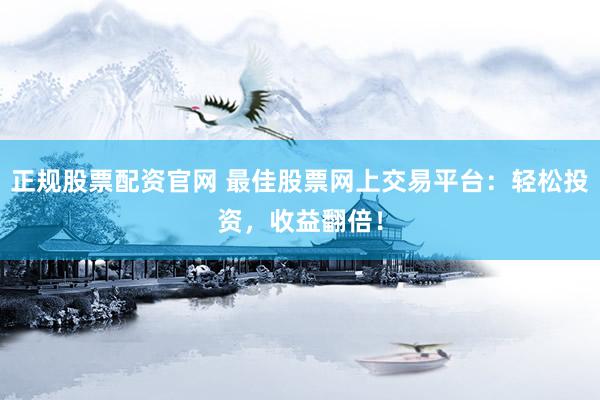 正規(guī)股票配資官網(wǎng) 最佳股票網(wǎng)上交易平臺：輕松投資，收益翻倍！
