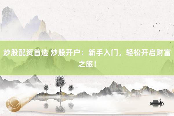炒股配資首選 炒股開戶：新手入門，輕松開啟財(cái)富之旅！