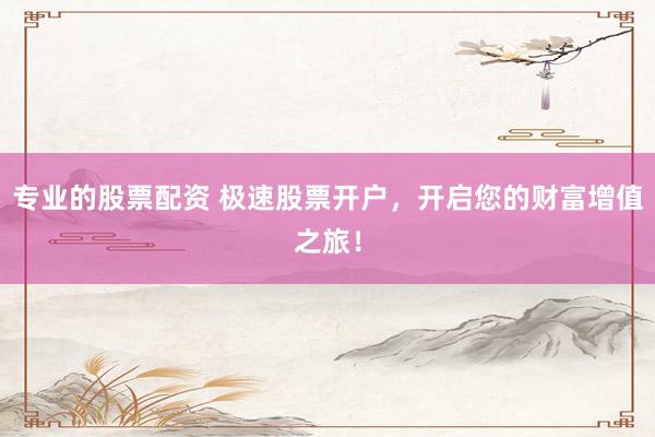 專業(yè)的股票配資 極速股票開戶，開啟您的財富增值之旅！