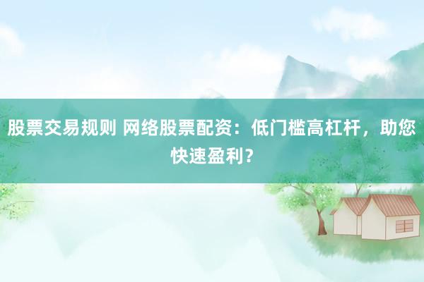 股票交易規(guī)則 網絡股票配資：低門檻高杠桿，助您快速盈利？