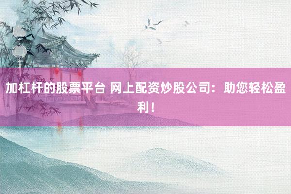 加杠桿的股票平臺 網(wǎng)上配資炒股公司：助您輕松盈利！