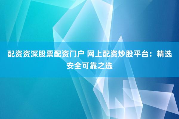 配資資深股票配資門戶 網(wǎng)上配資炒股平臺(tái)：精選安全可靠之選