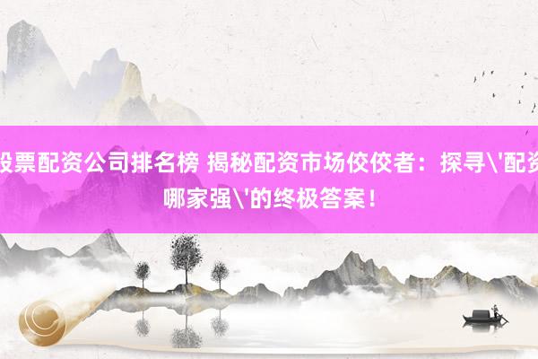 股票配資公司排名榜 揭秘配資市場佼佼者：探尋'配資哪家強(qiáng)'的終極答案！