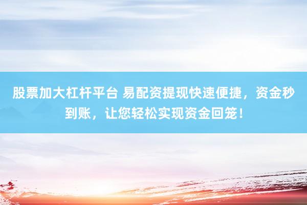 股票加大杠桿平臺 易配資提現(xiàn)快速便捷，資金秒到賬，讓您輕松實現(xiàn)資金回籠！