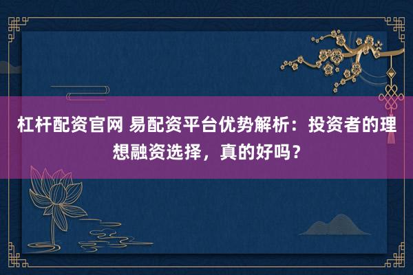杠桿配資官網(wǎng) 易配資平臺(tái)優(yōu)勢(shì)解析：投資者的理想融資選擇，真的好嗎？