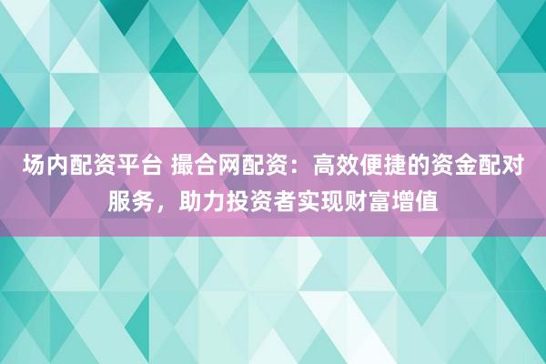場內(nèi)配資平臺 撮合網(wǎng)配資：高效便捷的資金配對服務，助力投資者實現(xiàn)財富增值