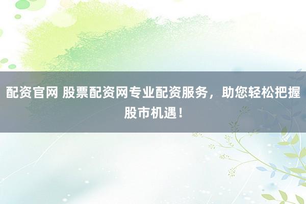 配資官網(wǎng) 股票配資網(wǎng)專業(yè)配資服務(wù)，助您輕松把握股市機(jī)遇！