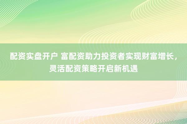 配資實(shí)盤開戶 富配資助力投資者實(shí)現(xiàn)財(cái)富增長，靈活配資策略開啟新機(jī)遇