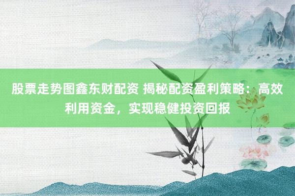 股票走勢(shì)圖鑫東財(cái)配資 揭秘配資盈利策略：高效利用資金，實(shí)現(xiàn)穩(wěn)健投資回報(bào)