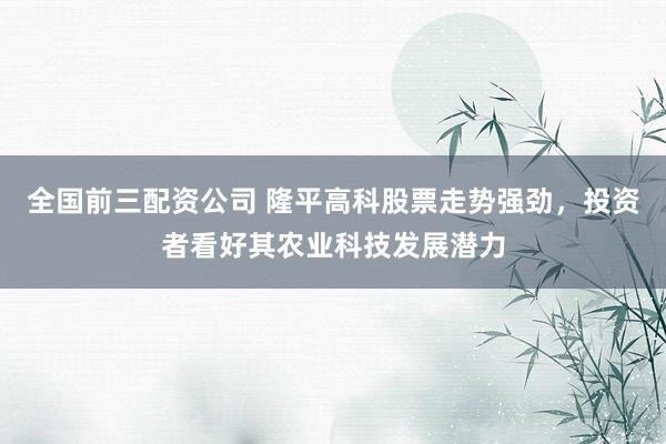 全國前三配資公司 隆平高科股票走勢強勁，投資者看好其農(nóng)業(yè)科技發(fā)展?jié)摿?></p><p>近日，隆平高科（股票代碼：000998）在資本市場上表現(xiàn)搶眼，其股票走勢強勁，持續(xù)受到投資者的熱烈追捧。作為農(nóng)業(yè)科技領(lǐng)域的佼佼者，隆平高科憑借其深厚的研發(fā)實力和廣闊的市場前景全國前三配資公司，正成為越來越多投資者心目中的價值投資標的。</p><p>回顧隆平高科近期的股價表現(xiàn)，可謂是一路高歌猛進。從公布的股票日K線數(shù)據(jù)中可以看到，該股在過去的一段時間內(nèi)，無論是成交量、成交額還是股價漲跌幅，均展現(xiàn)出了穩(wěn)健的增長態(tài)勢。特別是在XXXX年XX月XX日，隆平高科股價更是一舉突破了XX元大關(guān)，創(chuàng)下了近期的新高，成交量也同步放大，顯示出市場資金的強烈追捧意愿。</p><p>投資者對隆平高科的看好全國前三配資公司，并非空穴來風。農(nóng)業(yè)科技作為國家戰(zhàn)略性新興產(chǎn)業(yè)，近年來得到了政策層面的大力扶持。隆平高科作為該領(lǐng)域的龍頭企業(yè)，一直致力于農(nóng)作物種子的研發(fā)與推廣，其多個產(chǎn)品在市場上均占據(jù)了領(lǐng)先地位。特別是在轉(zhuǎn)基因作物研發(fā)方面，公司取得了重大突破，為提升我國農(nóng)業(yè)生產(chǎn)效率和農(nóng)產(chǎn)品質(zhì)量做出了顯著貢獻。</p><p>此外，隆平高科還積極響應國家關(guān)于農(nóng)業(yè)綠色發(fā)展的號召，推動農(nóng)業(yè)生產(chǎn)方式的轉(zhuǎn)型升級。公司通過引進和自主研發(fā)相結(jié)合，推出了一系列環(huán)保、高效的農(nóng)業(yè)新技術(shù)，不僅有效降低了農(nóng)業(yè)生產(chǎn)過程中的環(huán)境污染，還提高了農(nóng)作物的抗逆性和產(chǎn)量，深受農(nóng)戶的歡迎。</p><p>在資本市場上，隆平高科也展現(xiàn)出了良好的治理結(jié)構(gòu)和透明的信息披露制度。公司定期發(fā)布的財務報告和經(jīng)營業(yè)績，充分展示了其穩(wěn)健的盈利能力和良好的發(fā)展前景。這使得投資者能夠更加清晰地了解公司的運營狀況，從而做出更為理性的投資決策。</p><p>展望未來，隨著農(nóng)業(yè)科技的不斷進步和市場需求的持續(xù)擴大，隆平高科有望迎來更加廣闊的發(fā)展空間。公司將繼續(xù)加大研發(fā)投入，推動科技創(chuàng)新，努力在農(nóng)業(yè)科技領(lǐng)域取得更多突破性成果。同時，隆平高科也將積極拓展國際市場，提升品牌影響力，為全球農(nóng)業(yè)的可持續(xù)發(fā)展貢獻中國力量。</p><p>綜上所述，隆平高科憑借其強大的科技實力、廣闊的市場前景以及良好的公司治理，正成為投資者眼中不可多得的優(yōu)質(zhì)投資標的。在農(nóng)業(yè)科技風起云涌的今天，隆平高科有望借助資本市場的東風全國前三配資公司，實現(xiàn)更加輝煌的成就。</p>
                        </div>
                    </div>


                    <div   id=