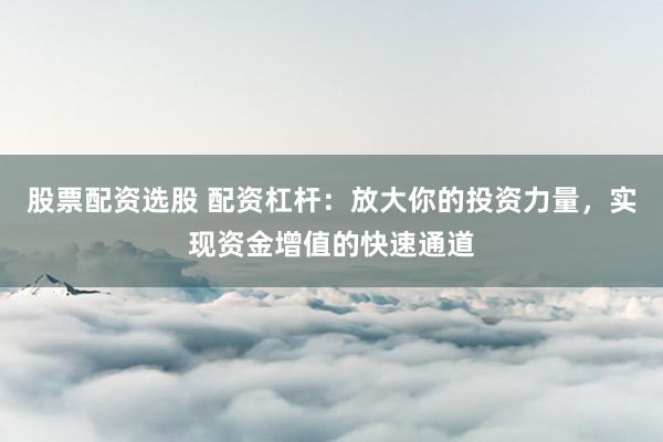 股票配資選股 配資杠桿：放大你的投資力量，實(shí)現(xiàn)資金增值的快速通道