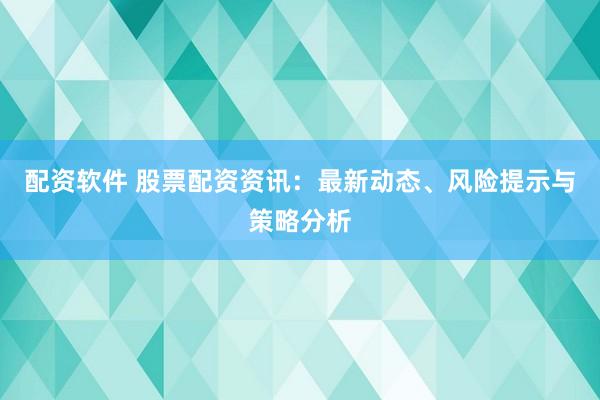 配資軟件 股票配資資訊：最新動(dòng)態(tài)、風(fēng)險(xiǎn)提示與策略分析