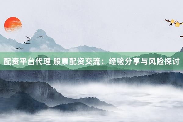配資平臺(tái)代理 股票配資交流：經(jīng)驗(yàn)分享與風(fēng)險(xiǎn)探討